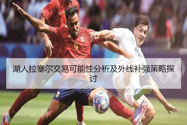 湖人拉塞尔交易可能性分析及外线补强策略探讨